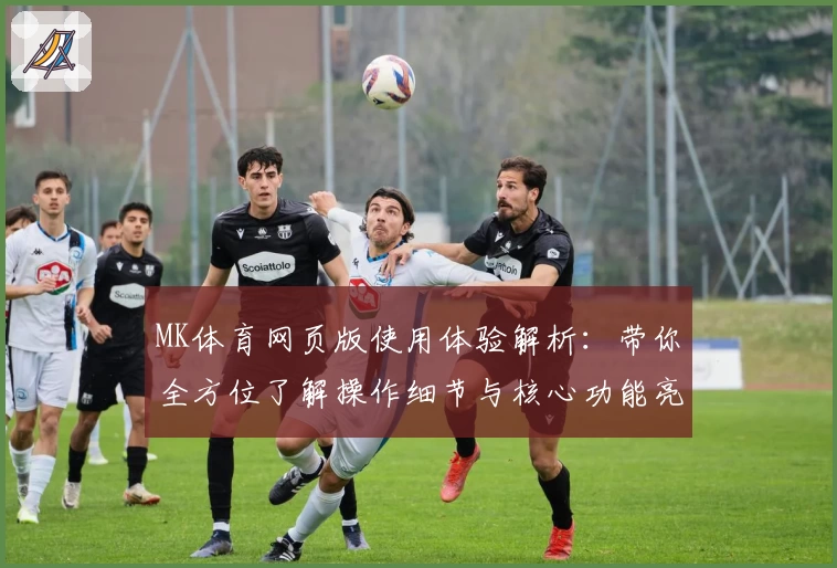 MK体育网页版使用体验解析：带你全方位了解操作细节与核心功能亮点