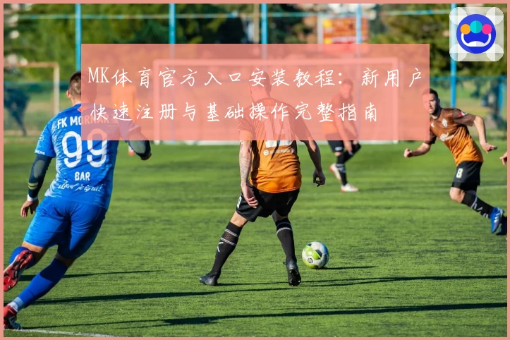 MK体育官方入口安装教程：新用户快速注册与基础操作完整指南