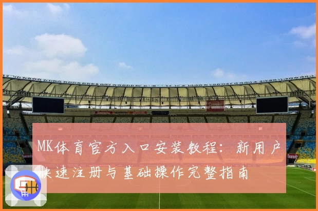 MK体育官方入口安装教程：新用户快速注册与基础操作完整指南