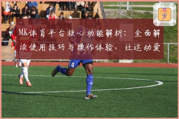 MK体育平台核心功能解析：全面解读使用技巧与操作体验，让运动爱好者畅享便捷服务