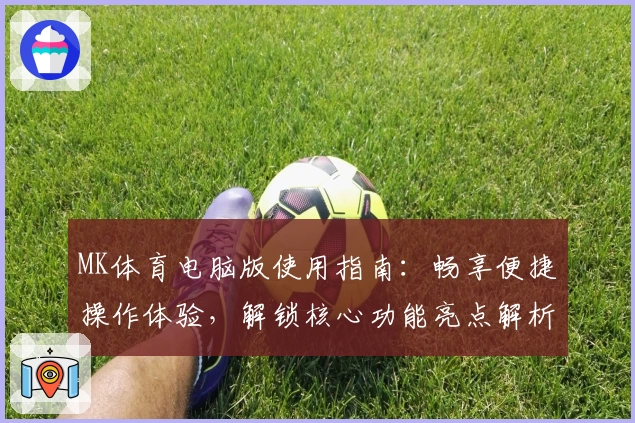 MK体育电脑版使用指南：畅享便捷操作体验，解锁核心功能亮点解析