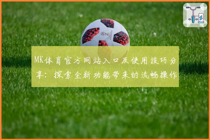 MK体育官方网站入口及使用技巧分享：探索全新功能带来的流畅操作体验