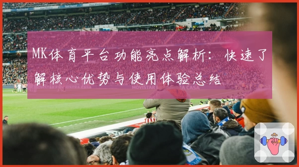 MK体育平台功能亮点解析：快速了解核心优势与使用体验总结