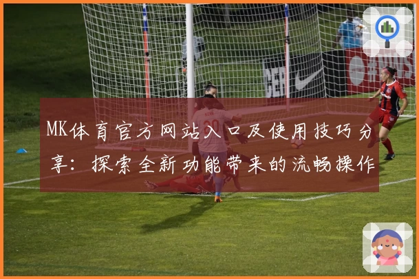 MK体育官方网站入口及使用技巧分享：探索全新功能带来的流畅操作体验