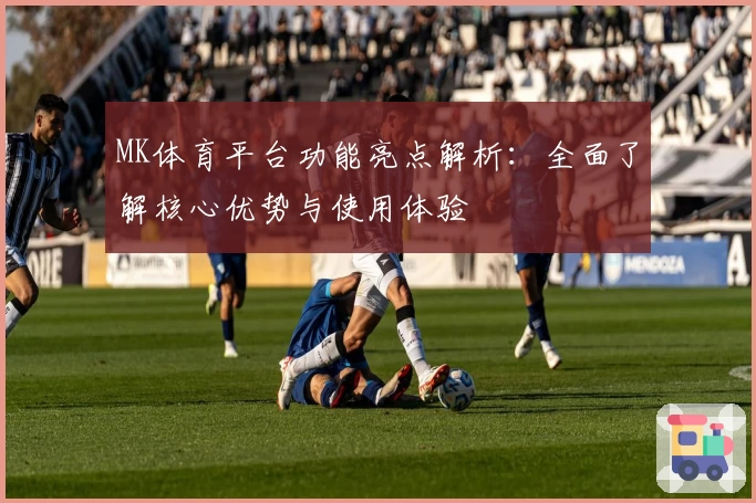 MK体育平台功能亮点解析：全面了解核心优势与使用体验