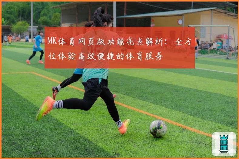 MK体育网页版功能亮点解析：全方位体验高效便捷的体育服务