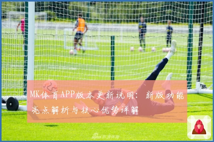 MK体育APP版本更新说明：新版功能亮点解析与核心优势详解