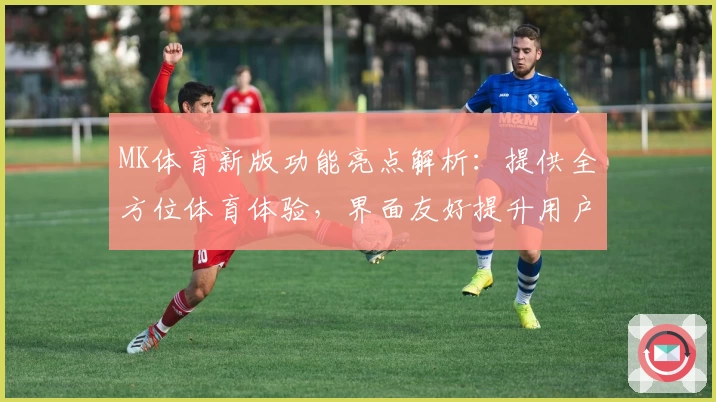MK体育新版功能亮点解析：提供全方位体育体验，界面友好提升用户使用感