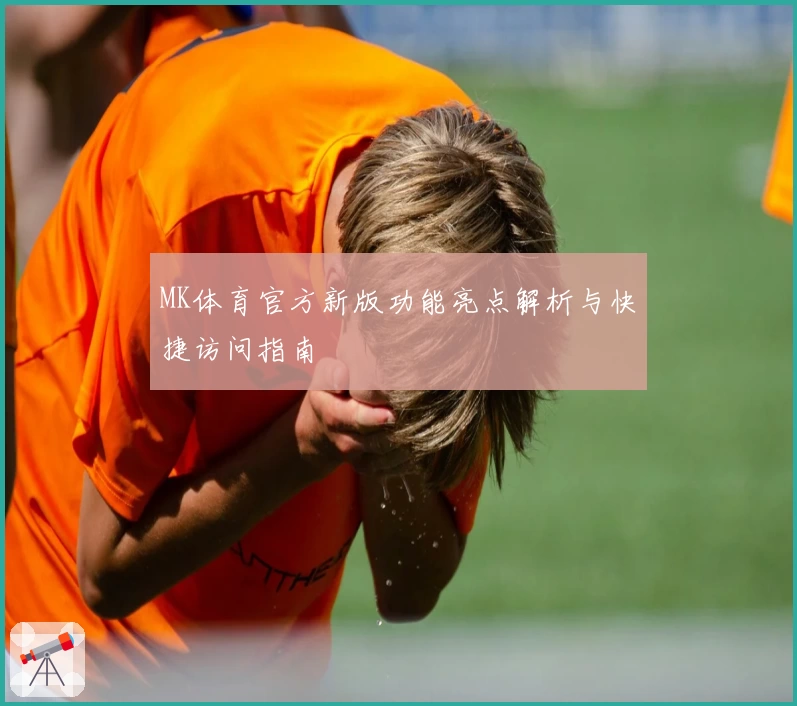 MK体育官方新版功能亮点解析与快捷访问指南