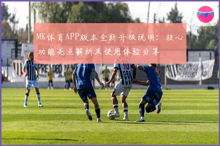 MK体育APP版本全新升级说明：核心功能亮点解析及使用体验分享