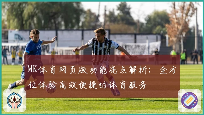 MK体育网页版功能亮点解析：全方位体验高效便捷的体育服务