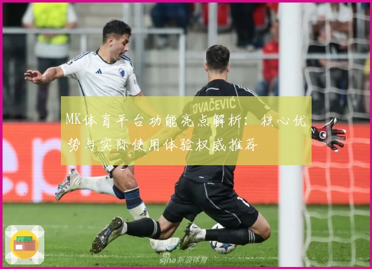 MK体育平台功能亮点解析：核心优势与实际使用体验权威推荐