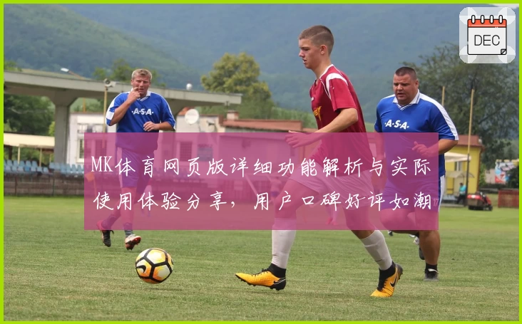 MK体育网页版详细功能解析与实际使用体验分享，用户口碑好评如潮