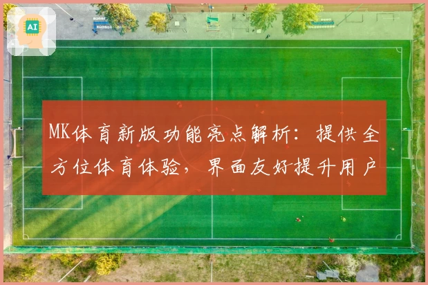 MK体育新版功能亮点解析：提供全方位体育体验，界面友好提升用户使用感